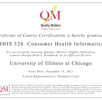 An image of a certificate that reads: Certificate of Course Certification is hereby granted to BHIS 528 Consumer Health Informatics for successfully meeting Quality Matters Higher Education Course Design Rubric Standards in an Official Review.
                  