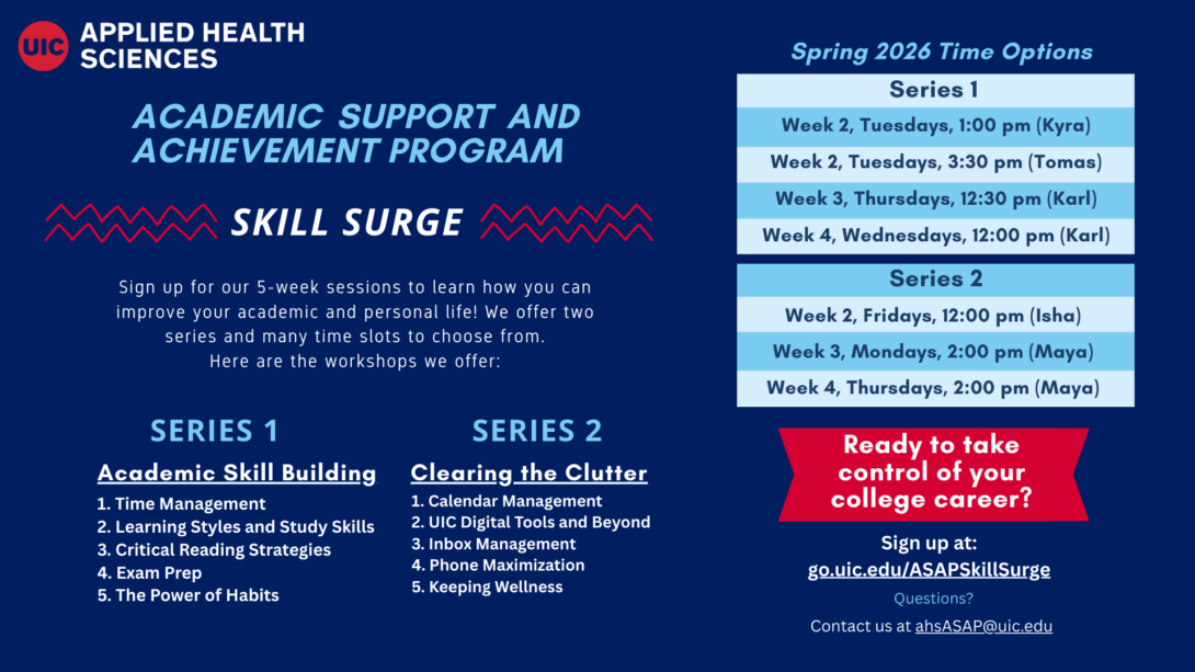 Flyer for the UIC Applied Health Sciences Academic Support and Achievement Program titled “Skill Surge.” The flyer promotes Spring 2026 Skill Surge workshops with two series: Series 1, Academic Skill Building (time management, learning styles and study skills, critical reading strategies, exam prep, and the power of habits), and Series 2, Clearing the Clutter (calendar management, UIC digital tools, inbox management, phone maximization, and wellness). The right side lists Spring 2026 time options for each series with days, times, and facilitators. A callout reads, “Ready to take control of your college career?” with a sign-up link to go.uic.edu/ASAPSkillSurge and contact email ahsASAP@uic.edu.